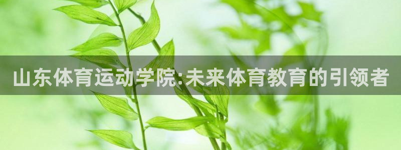 一竞技官网下载招商电话是多少啊:山东体育运动学院:未来体育教